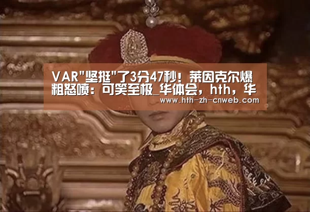 VAR坚挺了3分47秒!莱因克尔爆粗怒喷:可笑至极_华体会,hth,华体会官网(图1) 华体会,hth,华体会官网