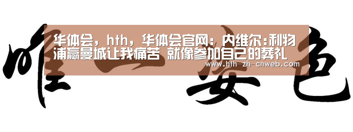 华体会,hth,华体会官网:内维尔:利物浦赢曼城让我痛苦 就像参加自己的葬礼(图2) 华体会,hth,华体会官网