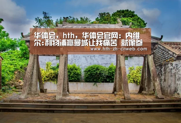 华体会,hth,华体会官网:内维尔:利物浦赢曼城让我痛苦 就像参加自己的葬礼(图4) 华体会,hth,华体会官网
