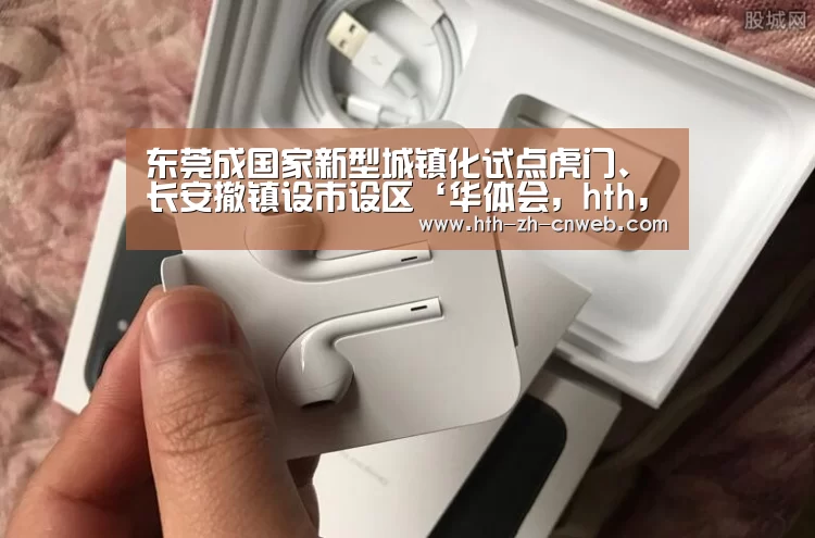 东莞成国家新型城镇化试点虎门、长安撤镇设市设区‘华体会,hth,华体会官网’(图2) 华体会,hth,华体会官网