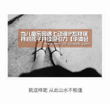 当儿童乐园遇上动漫IP怎样保持对孩子持续吸引力【华体会,hth,华体会官网】(图1) 华体会,hth,华体会官网