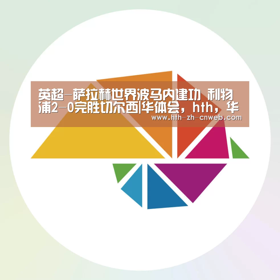 英超-萨拉赫世界波马内建功 利物浦2-0完胜切尔西|华体会,hth,华体会官网(图3) 华体会,hth,华体会官网